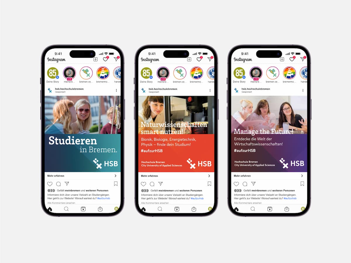 Drei Smartphones nebeneinander. Auf allen dreien ist die Instagram App geöffnet. Oben befinden sich jeweils in einer Leiste die runden Icons von verschiedenen Instagramkanälen. Darunter befindet sich jeweils ein Beitrag der Hochschule Bremen.
Auf dem linken Smartphone ist ein Foto von drei Personen abgebildet. Links zwei langhaarige Personen mit Sonnenbrille, rechts im Hintergrund eine weitere. Darunter blau hinterlegt der Text "Studieren in Bremen." mit dem Logo der Hochschule Bremen.
Auf dem mittleren Smartphone ist auf dem Foto eine Frau zu sehen, die in weißem Kittel in ein Gerät im Vordergrund schaut. Darunter rot hinterlegt der Text "Naturwissenschaften smart nutzen: Bionik, Biologie, Energietechnik, Physik - finde dein Studium! #aufzurHSB" und dem Logo der Hochschule Bremen.
Auf dem rechten Smartphone sind auf dem Foto drei Frauen zu sehen, die nebeneinander sitzen. Darunter violett hinterlegt der Text "Manage the Future! Entdecke die Welt der Wirtschaftswissenschaften! #aufzurHSB" und dem Logo der Hochschule Bremen.